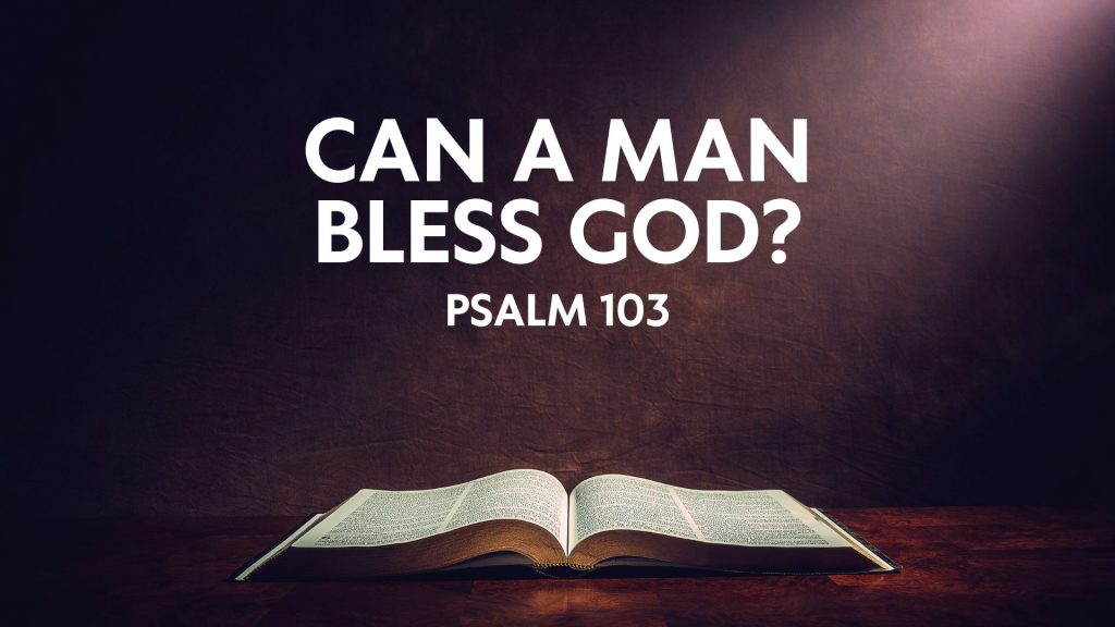 Can A Man Bless God? – Psalm 103